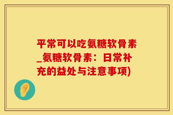 平常可以吃氨糖软骨素_氨糖软骨素:日常补充的益处与注意事项)-第1张图片-氨糖科普网 平常可以吃氨糖软骨素_氨糖软骨素:日常补充的益处与注意事项)-第1张图片-氨糖科普网