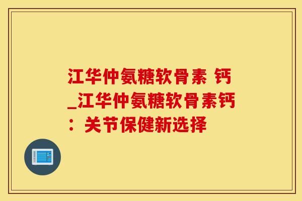 江华仲氨糖软骨素 钙_江华仲氨糖软骨素钙：关节保健新选择-第1张图片-氨糖科普网