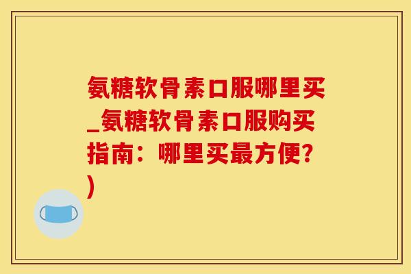 氨糖软骨素口服哪里买_氨糖软骨素口服购买指南:哪里买最方便?)-第1张图片-氨糖科普网 氨糖软骨素口服哪里买_氨糖软骨素口服购买指南:哪里买最方便?)-第1张图片-氨糖科普网