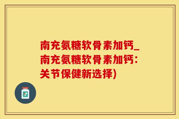 南充氨糖软骨素加钙_南充氨糖软骨素加钙:关节保健新选择)-第1张图片-氨糖科普网 南充氨糖软骨素加钙_南充氨糖软骨素加钙:关节保健新选择)-第1张图片-氨糖科普网