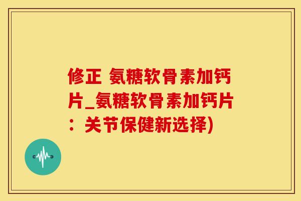 修正 氨糖软骨素加钙片_氨糖软骨素加钙片:关节保健新选择)-第1张图片-氨糖科普网 修正 氨糖软骨素加钙片_氨糖软骨素加钙片:关节保健新选择)-第1张图片-氨糖科普网