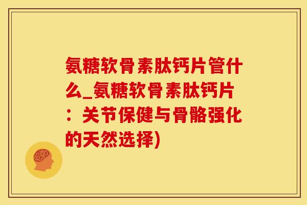 氨糖软骨素肽钙片管什么_氨糖软骨素肽钙片:关节保健与骨骼强化的天然选择)-第1张图片-氨糖科普网 氨糖软骨素肽钙片管什么_氨糖软骨素肽钙片:关节保健与骨骼强化的天然选择)-第1张图片-氨糖科普网