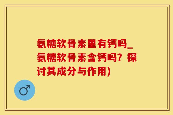 氨糖软骨素里有钙吗_氨糖软骨素含钙吗?探讨其成分与作用)-第1张图片-氨糖科普网 氨糖软骨素里有钙吗_氨糖软骨素含钙吗?探讨其成分与作用)-第1张图片-氨糖科普网