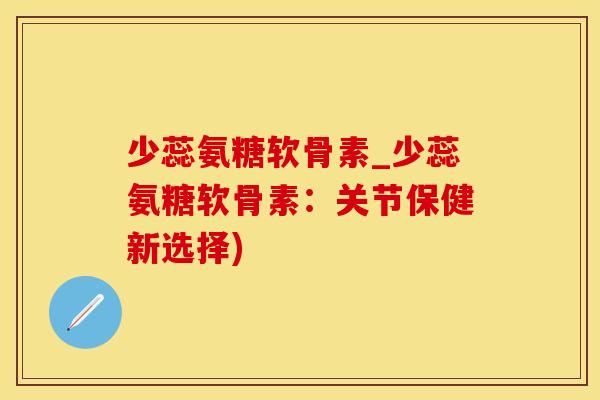 少蕊氨糖软骨素_少蕊氨糖软骨素：关节保健新选择)-第1张图片-氨糖科普网
