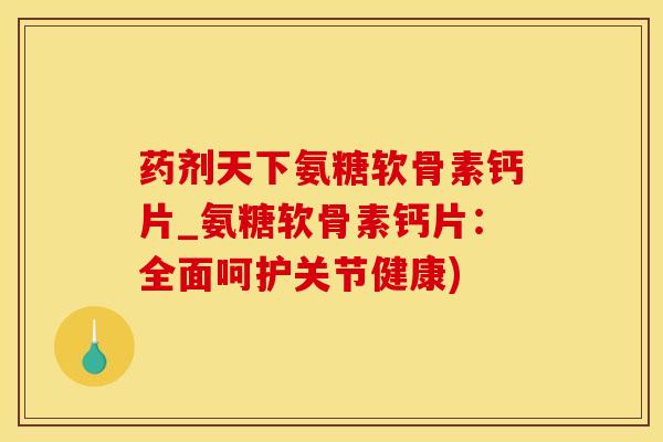 药剂天下氨糖软骨素钙片_氨糖软骨素钙片:全面呵护关节健康)-第1张图片-氨糖科普网 药剂天下氨糖软骨素钙片_氨糖软骨素钙片:全面呵护关节健康)-第1张图片-氨糖科普网
