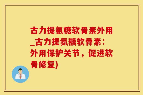 古力提氨糖软骨素外用_古力提氨糖软骨素:外用保护关节,促进软骨修复)-第1张图片-氨糖科普网 古力提氨糖软骨素外用_古力提氨糖软骨素:外用保护关节,促进软骨修复)-第1张图片-氨糖科普网