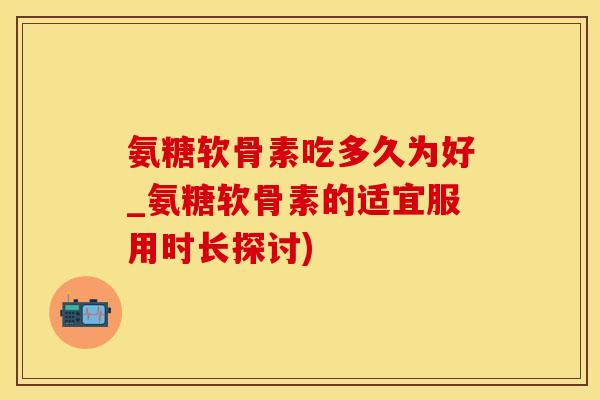 氨糖软骨素吃多久为好_氨糖软骨素的适宜服用时长探讨)-第1张图片-氨糖科普网 氨糖软骨素吃多久为好_氨糖软骨素的适宜服用时长探讨)-第1张图片-氨糖科普网