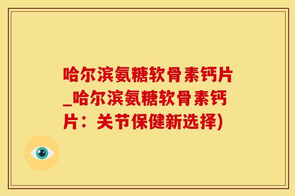 哈尔滨氨糖软骨素钙片_哈尔滨氨糖软骨素钙片:关节保健新选择)-第1张图片-氨糖科普网 哈尔滨氨糖软骨素钙片_哈尔滨氨糖软骨素钙片:关节保健新选择)-第1张图片-氨糖科普网