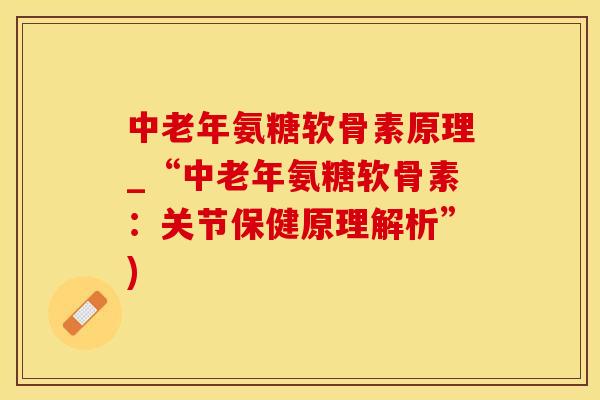 中老年氨糖软骨素原理_“中老年氨糖软骨素：关节保健原理解析”)-第1张图片-氨糖科普网