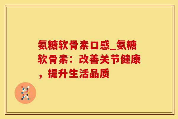氨糖软骨素口感_氨糖软骨素:改善关节健康,提升生活品质-第1张图片-氨糖科普网 氨糖软骨素口感_氨糖软骨素:改善关节健康,提升生活品质-第1张图片-氨糖科普网