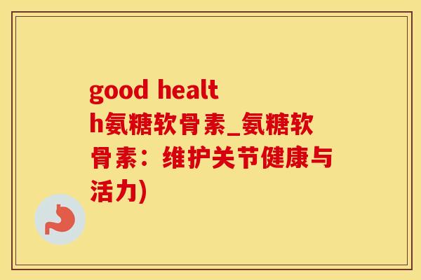 good health氨糖软骨素_氨糖软骨素:维护关节健康与活力)-第1张图片-氨糖科普网 good health氨糖软骨素_氨糖软骨素:维护关节健康与活力)-第1张图片-氨糖科普网