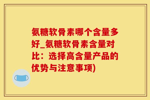 氨糖软骨素哪个含量多好_氨糖软骨素含量对比:选择高含量产品的优势与注意事项)-第1张图片-氨糖科普网 氨糖软骨素哪个含量多好_氨糖软骨素含量对比:选择高含量产品的优势与注意事项)-第1张图片-氨糖科普网