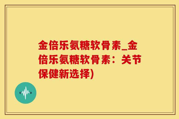 金倍乐氨糖软骨素_金倍乐氨糖软骨素:关节保健新选择)-第1张图片-氨糖科普网 金倍乐氨糖软骨素_金倍乐氨糖软骨素:关节保健新选择)-第1张图片-氨糖科普网