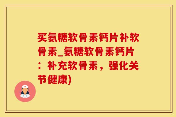 买氨糖软骨素钙片补软骨素_氨糖软骨素钙片:补充软骨素,强化关节健康)-第1张图片-氨糖科普网 买氨糖软骨素钙片补软骨素_氨糖软骨素钙片:补充软骨素,强化关节健康)-第1张图片-氨糖科普网