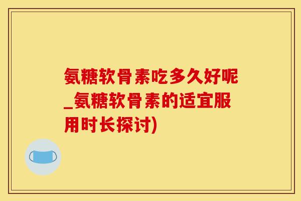 氨糖软骨素吃多久好呢_氨糖软骨素的适宜服用时长探讨)-第1张图片-氨糖科普网 氨糖软骨素吃多久好呢_氨糖软骨素的适宜服用时长探讨)-第1张图片-氨糖科普网