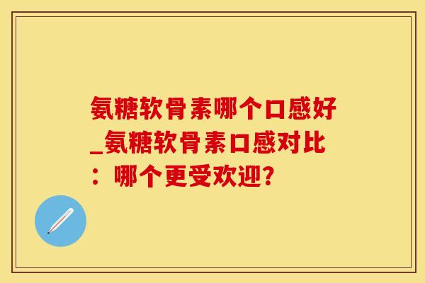 氨糖软骨素哪个口感好_氨糖软骨素口感对比:哪个更受欢迎?-第1张图片-氨糖科普网 氨糖软骨素哪个口感好_氨糖软骨素口感对比:哪个更受欢迎?-第1张图片-氨糖科普网