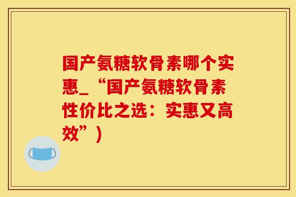 国产氨糖软骨素哪个实惠_“国产氨糖软骨素性价比之选:实惠又高效”)-第1张图片-氨糖科普网 国产氨糖软骨素哪个实惠_“国产氨糖软骨素性价比之选:实惠又高效”)-第1张图片-氨糖科普网