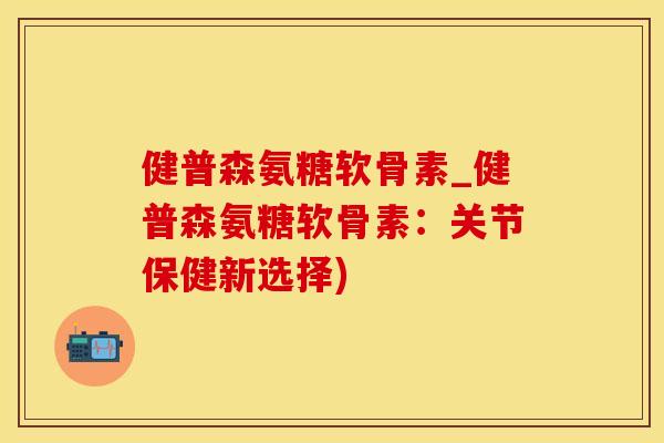 健普森氨糖软骨素_健普森氨糖软骨素:关节保健新选择)-第1张图片-氨糖科普网 健普森氨糖软骨素_健普森氨糖软骨素:关节保健新选择)-第1张图片-氨糖科普网