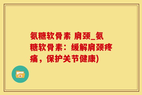 氨糖软骨素 肩颈_氨糖软骨素:缓解肩颈疼痛,保护关节健康)-第1张图片-氨糖科普网 氨糖软骨素 肩颈_氨糖软骨素:缓解肩颈疼痛,保护关节健康)-第1张图片-氨糖科普网