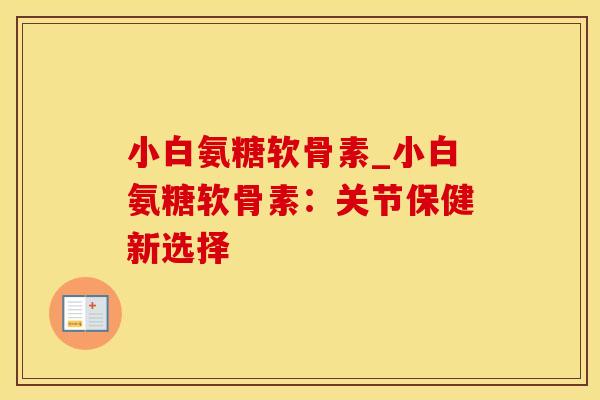 小白氨糖软骨素_小白氨糖软骨素:关节保健新选择-第1张图片-氨糖科普网 小白氨糖软骨素_小白氨糖软骨素:关节保健新选择-第1张图片-氨糖科普网