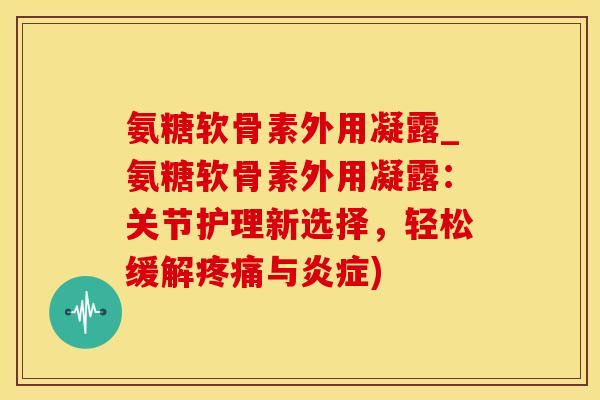 氨糖软骨素外用凝露_氨糖软骨素外用凝露:关节护理新选择,轻松缓解疼痛与炎症)-第1张图片-氨糖科普网 氨糖软骨素外用凝露_氨糖软骨素外用凝露:关节护理新选择,轻松缓解疼痛与炎症)-第1张图片-氨糖科普网
