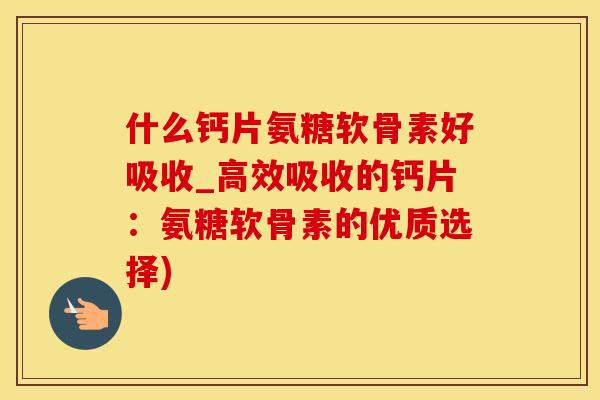 什么钙片氨糖软骨素好吸收_高效吸收的钙片:氨糖软骨素的优质选择)-第1张图片-氨糖科普网 什么钙片氨糖软骨素好吸收_高效吸收的钙片:氨糖软骨素的优质选择)-第1张图片-氨糖科普网