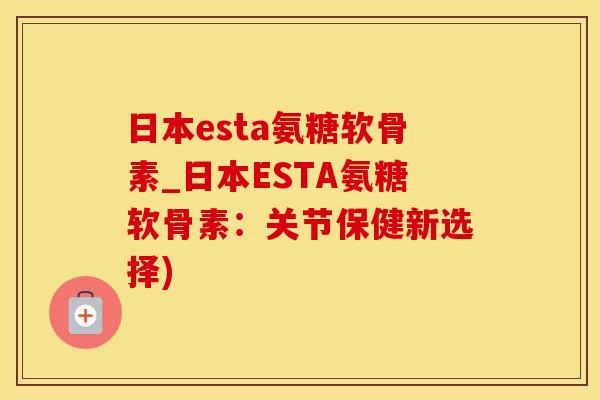 日本esta氨糖软骨素_日本ESTA氨糖软骨素：关节保健新选择)-第1张图片-氨糖科普网