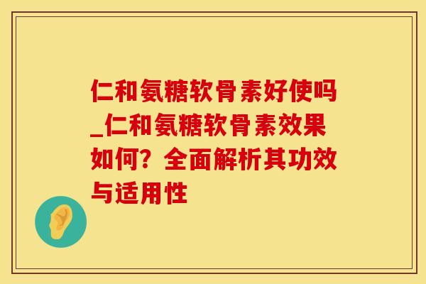 仁和氨糖软骨素好使吗_仁和氨糖软骨素效果如何?全面解析其功效与适用性-第1张图片-氨糖科普网 仁和氨糖软骨素好使吗_仁和氨糖软骨素效果如何?全面解析其功效与适用性-第1张图片-氨糖科普网