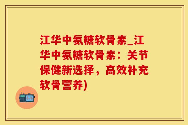 江华中氨糖软骨素_江华中氨糖软骨素：关节保健新选择，高效补充软骨营养)-第1张图片-氨糖科普网