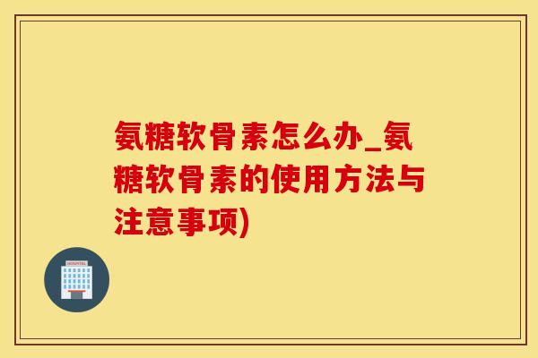 氨糖软骨素怎么办_氨糖软骨素的使用方法与注意事项)-第1张图片-氨糖科普网