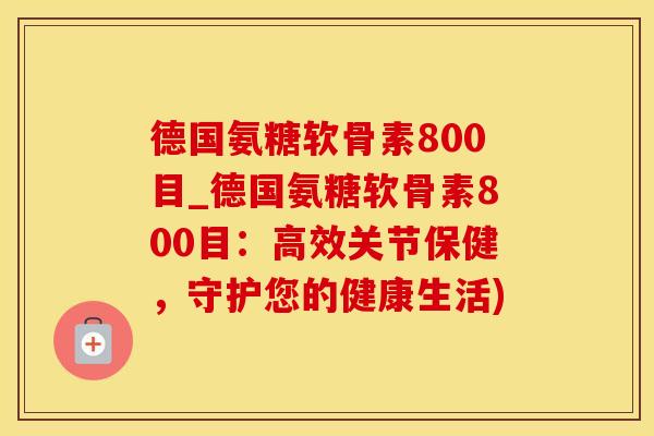 德国氨糖软骨素800目_德国氨糖软骨素800目:高效关节保健,守护您的健康生活)-第1张图片-氨糖科普网 德国氨糖软骨素800目_德国氨糖软骨素800目:高效关节保健,守护您的健康生活)-第1张图片-氨糖科普网