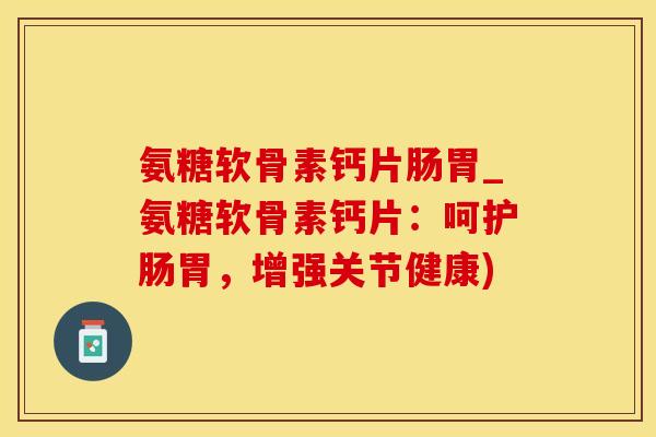 氨糖软骨素钙片肠胃_氨糖软骨素钙片：呵护肠胃，增强关节健康)-第1张图片-氨糖科普网