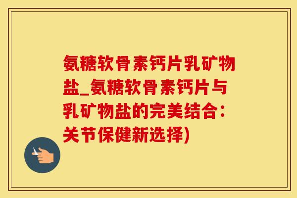 氨糖软骨素钙片乳矿物盐_氨糖软骨素钙片与乳矿物盐的完美结合:关节保健新选择)-第1张图片-氨糖科普网 氨糖软骨素钙片乳矿物盐_氨糖软骨素钙片与乳矿物盐的完美结合:关节保健新选择)-第1张图片-氨糖科普网