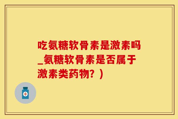 吃氨糖软骨素是激素吗_氨糖软骨素是否属于激素类药物?)-第1张图片-氨糖科普网 吃氨糖软骨素是激素吗_氨糖软骨素是否属于激素类药物?)-第1张图片-氨糖科普网