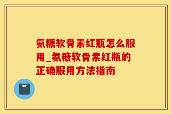 氨糖软骨素红瓶怎么服用_氨糖软骨素红瓶的正确服用方法指南-第1张图片-氨糖科普网 氨糖软骨素红瓶怎么服用_氨糖软骨素红瓶的正确服用方法指南-第1张图片-氨糖科普网