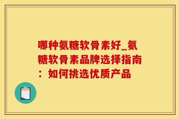 哪种氨糖软骨素好_氨糖软骨素品牌选择指南:如何挑选优质产品-第1张图片-氨糖科普网 哪种氨糖软骨素好_氨糖软骨素品牌选择指南:如何挑选优质产品-第1张图片-氨糖科普网