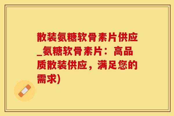 散装氨糖软骨素片供应_氨糖软骨素片：高品质散装供应，满足您的需求)-第1张图片-氨糖科普网