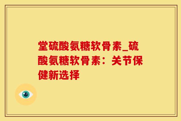 堂硫酸氨糖软骨素_硫酸氨糖软骨素:关节保健新选择-第1张图片-氨糖科普网 堂硫酸氨糖软骨素_硫酸氨糖软骨素:关节保健新选择-第1张图片-氨糖科普网