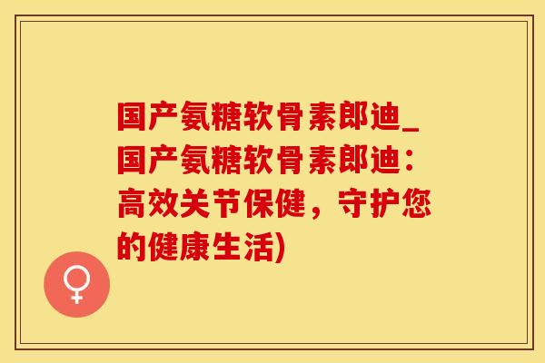 国产氨糖软骨素郎迪_国产氨糖软骨素郎迪:高效关节保健,守护您的健康生活)-第1张图片-氨糖科普网 国产氨糖软骨素郎迪_国产氨糖软骨素郎迪:高效关节保健,守护您的健康生活)-第1张图片-氨糖科普网