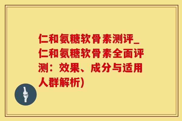 仁和氨糖软骨素测评_仁和氨糖软骨素全面评测：效果、成分与适用人群解析)-第1张图片-氨糖科普网