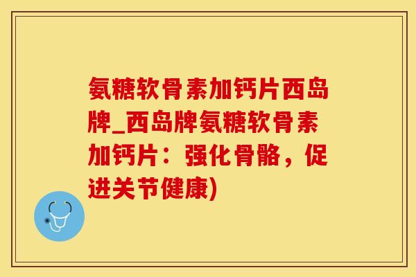 氨糖软骨素加钙片西岛牌_西岛牌氨糖软骨素加钙片:强化骨骼,促进关节健康)-第1张图片-氨糖科普网 氨糖软骨素加钙片西岛牌_西岛牌氨糖软骨素加钙片:强化骨骼,促进关节健康)-第1张图片-氨糖科普网
