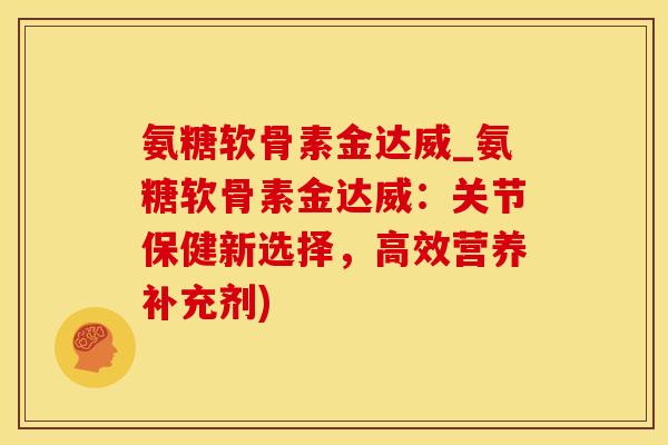 氨糖软骨素金达威_氨糖软骨素金达威:关节保健新选择,高效营养补充剂)-第1张图片-氨糖科普网 氨糖软骨素金达威_氨糖软骨素金达威:关节保健新选择,高效营养补充剂)-第1张图片-氨糖科普网