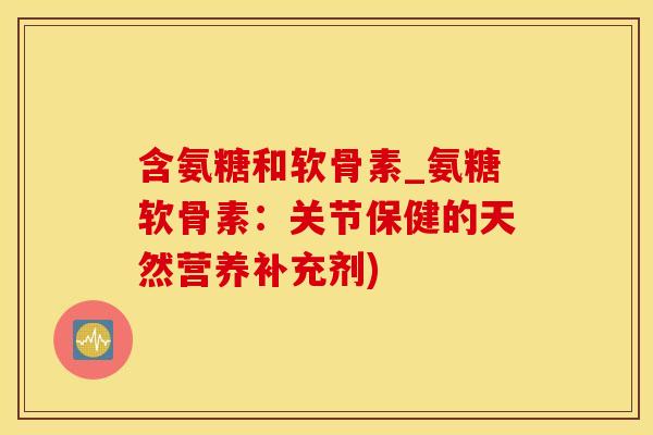含氨糖和软骨素_氨糖软骨素:关节保健的天然营养补充剂)-第1张图片-氨糖科普网 含氨糖和软骨素_氨糖软骨素:关节保健的天然营养补充剂)-第1张图片-氨糖科普网