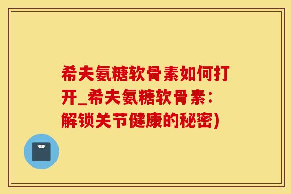 希夫氨糖软骨素如何打开_希夫氨糖软骨素:解锁关节健康的秘密)-第1张图片-氨糖科普网 希夫氨糖软骨素如何打开_希夫氨糖软骨素:解锁关节健康的秘密)-第1张图片-氨糖科普网