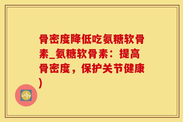 骨密度降低吃氨糖软骨素_氨糖软骨素：提高骨密度，保护关节健康)-第1张图片-氨糖科普网