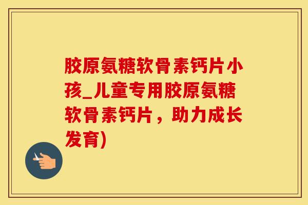 胶原氨糖软骨素钙片小孩_儿童专用胶原氨糖软骨素钙片，助力成长发育)-第1张图片-氨糖科普网