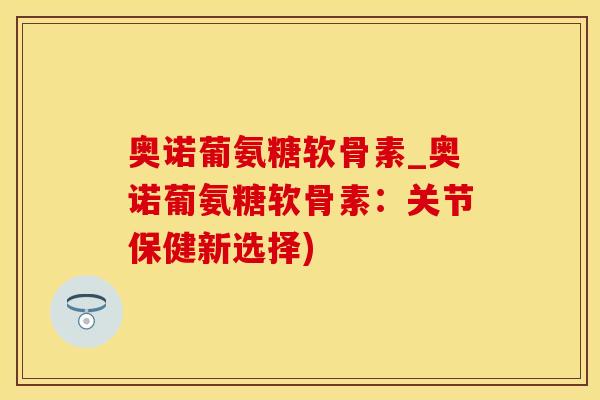 奥诺葡氨糖软骨素_奥诺葡氨糖软骨素:关节保健新选择)-第1张图片-氨糖科普网 奥诺葡氨糖软骨素_奥诺葡氨糖软骨素:关节保健新选择)-第1张图片-氨糖科普网