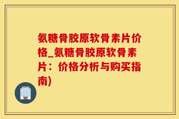 氨糖骨胶原软骨素片价格_氨糖骨胶原软骨素片:价格分析与购买指南)-第1张图片-氨糖科普网 氨糖骨胶原软骨素片价格_氨糖骨胶原软骨素片:价格分析与购买指南)-第1张图片-氨糖科普网