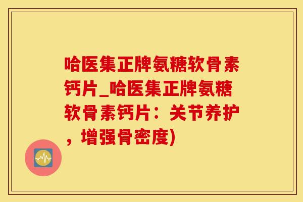 哈医集正牌氨糖软骨素钙片_哈医集正牌氨糖软骨素钙片：关节养护，增强骨密度)-第1张图片-氨糖科普网