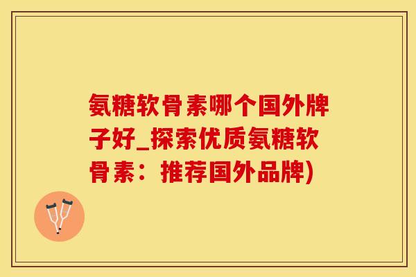 氨糖软骨素哪个国外牌子好_探索优质氨糖软骨素:推荐国外品牌)-第1张图片-氨糖科普网 氨糖软骨素哪个国外牌子好_探索优质氨糖软骨素:推荐国外品牌)-第1张图片-氨糖科普网